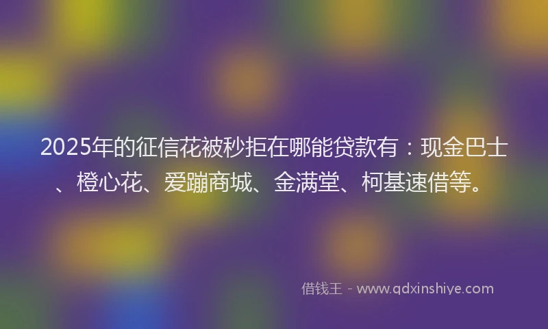 2025年的征信花被秒拒在哪能贷款有：现金巴士、橙心花、爱蹦商城、金满堂、柯基速借等。
