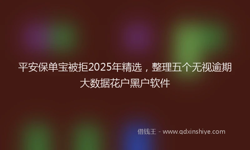 平安保单宝被拒2025年精选，整理五个无视逾期大数据花户黑户软件