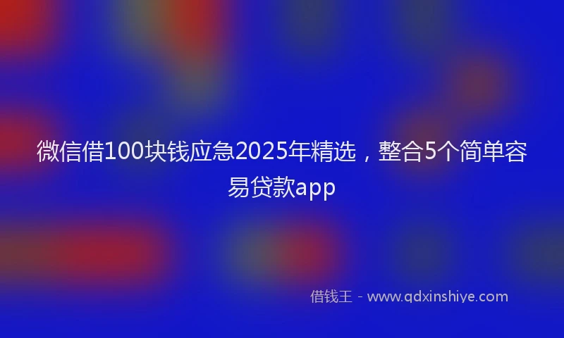 微信借100块钱应急2025年精选，整合5个简单容易贷款app