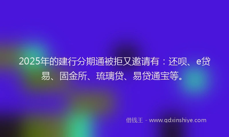 2025年的建行分期通被拒又邀请有：还呗、e贷易、固金所、琉璃贷、易贷通宝等。