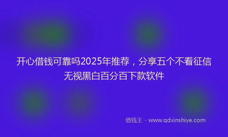 开心借钱可靠吗2025年推荐，分享五个不看征信无视黑白百分百下款软件