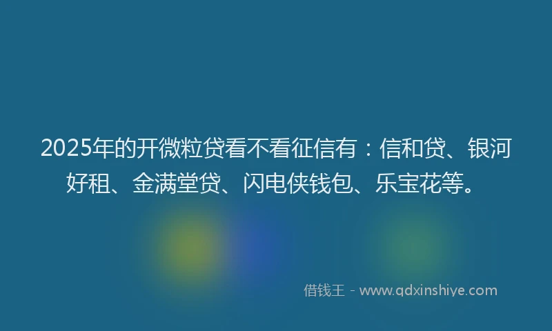 2025年的开微粒贷看不看征信有：信和贷、银河好租、金满堂贷、闪电侠钱包、乐宝花等。