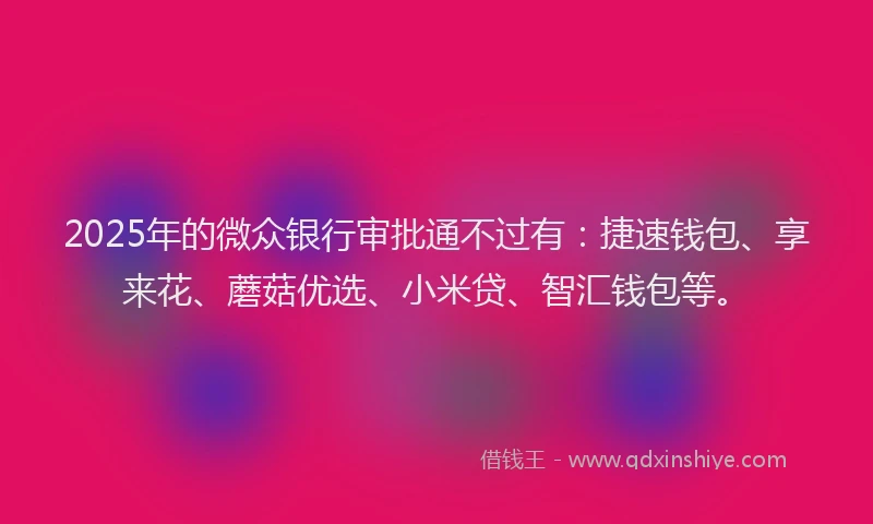 2025年的微众银行审批通不过有：捷速钱包、享来花、蘑菇优选、小米贷、智汇钱包等。