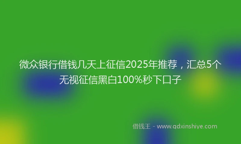 微众银行借钱几天上征信2025年推荐，汇总5个无视征信黑白100%秒下口子