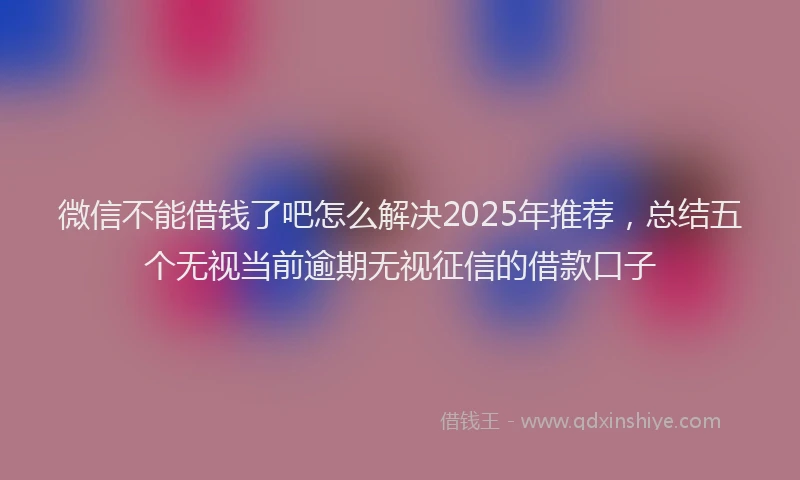 微信不能借钱了吧怎么解决2025年推荐，总结五个无视当前逾期无视征信的借款口子