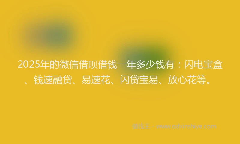 2025年的微信借呗借钱一年多少钱有：闪电宝盒、钱速融贷、易速花、闪贷宝易、放心花等。