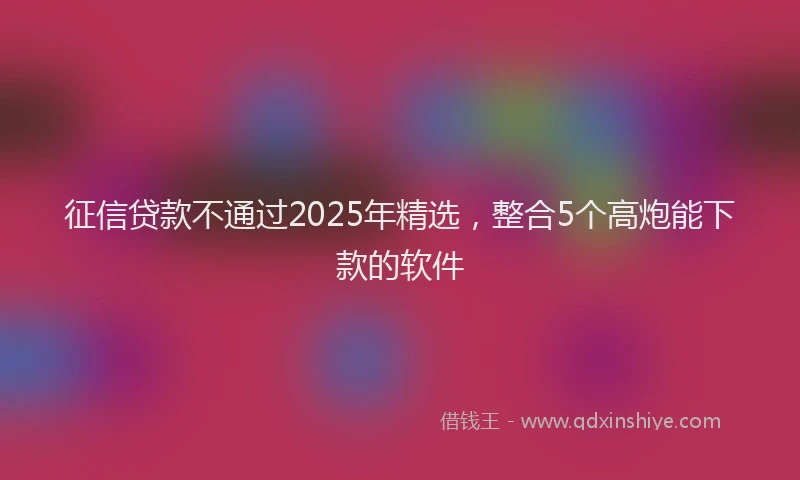 征信贷款不通过2025年精选，整合5个高炮能下款的软件