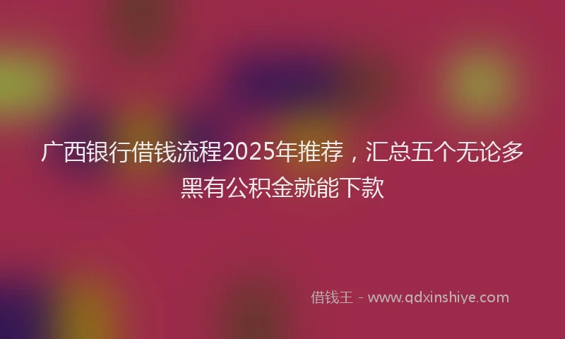 广西银行借钱流程2025年推荐，汇总五个无论多黑有公积金就能下款