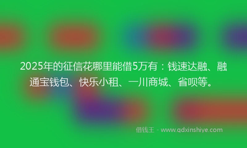 2025年的征信花哪里能借5万有：钱速达融、融通宝钱包、快乐小租、一川商城、省呗等。