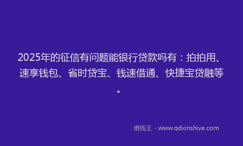 2025年的征信有问题能银行贷款吗有：拍拍用、速享钱包、省时贷宝、钱速借通、快捷宝贷融等。