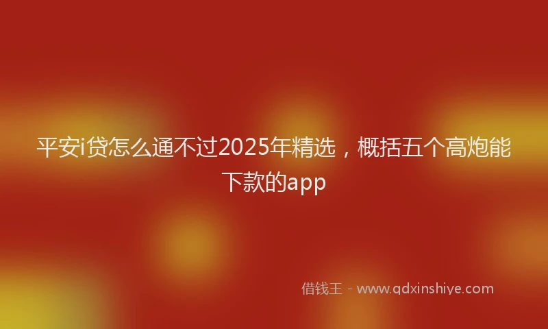 平安i贷怎么通不过2025年精选，概括五个高炮能下款的app