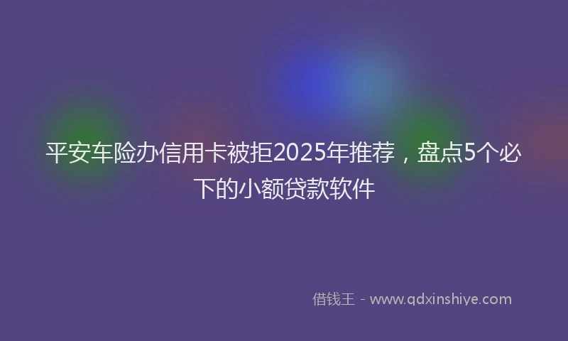 平安车险办信用卡被拒2025年推荐，盘点5个必下的小额贷款软件