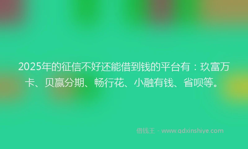 2025年的征信不好还能借到钱的平台有：玖富万卡、贝赢分期、畅行花、小融有钱、省呗等。