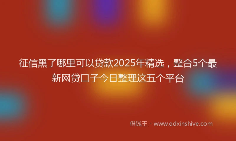征信黑了哪里可以贷款2025年精选，整合5个最新网贷口子今日整理这五个平台