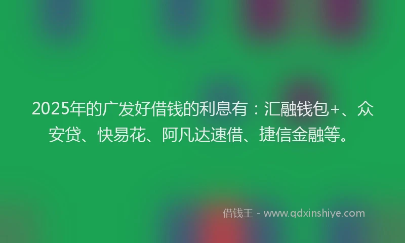 2025年的广发好借钱的利息有：汇融钱包+、众安贷、快易花、阿凡达速借、捷信金融等。