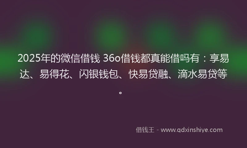 2025年的微信借钱 36o借钱都真能借吗有：享易达、易得花、闪银钱包、快易贷融、滴水易贷等。