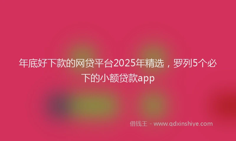 年底好下款的网贷平台2025年精选，罗列5个必下的小额贷款app