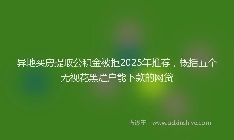 异地买房提取公积金被拒2025年推荐，概括五个无视花黑烂户能下款的网贷