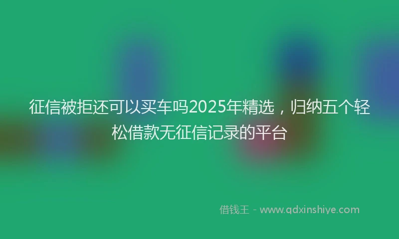 征信被拒还可以买车吗2025年精选，归纳五个轻松借款无征信记录的平台