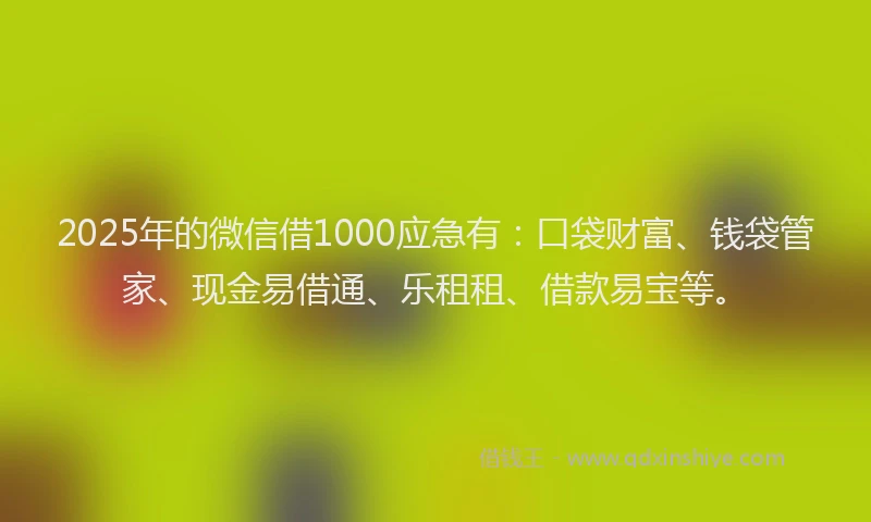 2025年的微信借1000应急有：口袋财富、钱袋管家、现金易借通、乐租租、借款易宝等。