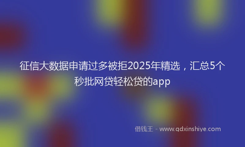 征信大数据申请过多被拒2025年精选，汇总5个秒批网贷轻松贷的app