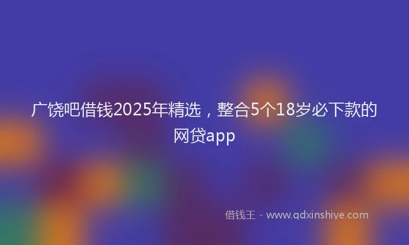 广饶吧借钱2025年精选，整合5个18岁必下款的网贷app