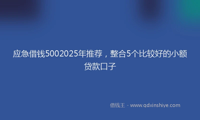 应急借钱5002025年推荐，整合5个比较好的小额贷款口子