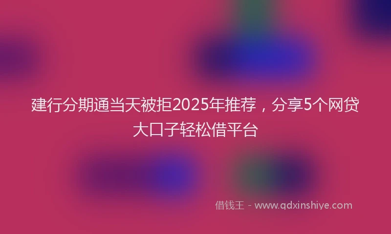 建行分期通当天被拒2025年推荐，分享5个网贷大口子轻松借平台