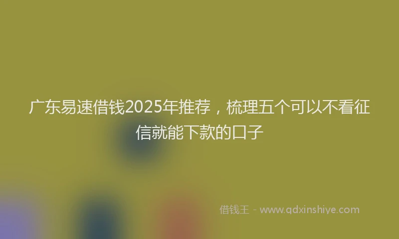 广东易速借钱2025年推荐，梳理五个可以不看征信就能下款的口子
