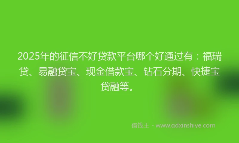 2025年的征信不好贷款平台哪个好通过有：福瑞贷、易融贷宝、现金借款宝、钻石分期、快捷宝贷融等。