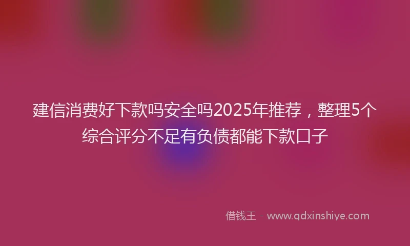 建信消费好下款吗安全吗2025年推荐，整理5个综合评分不足有负债都能下款口子