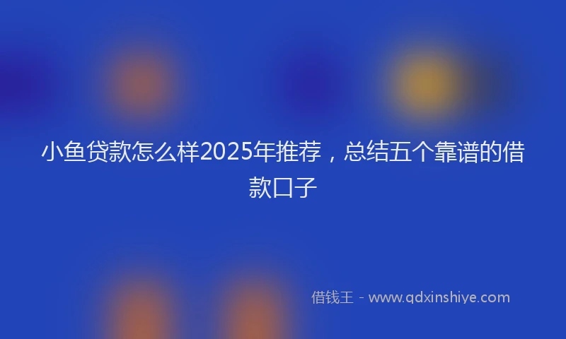 小鱼贷款怎么样2025年推荐，总结五个靠谱的借款口子