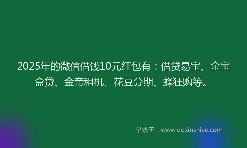 2025年的微信借钱10元红包有：借贷易宝、金宝盒贷、金帝租机、花豆分期、蜂狂购等。