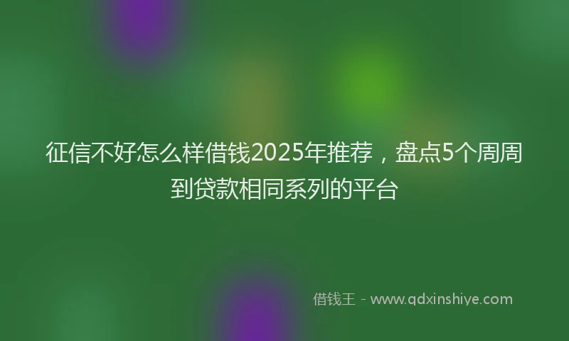 征信不好怎么样借钱2025年推荐，盘点5个周周到贷款相同系列的平台