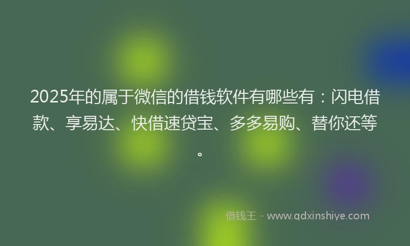 2025年的属于微信的借钱软件有哪些有：闪电借款、享易达、快借速贷宝、多多易购、替你还等。