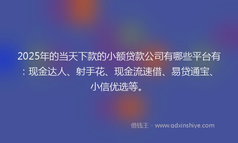 2025年的当天下款的小额贷款公司有哪些平台有：现金达人、射手花、现金流速借、易贷通宝、小信优选等。