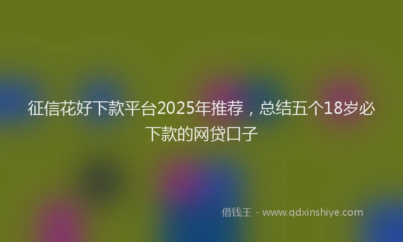 征信花好下款平台2025年推荐，总结五个18岁必下款的网贷口子
