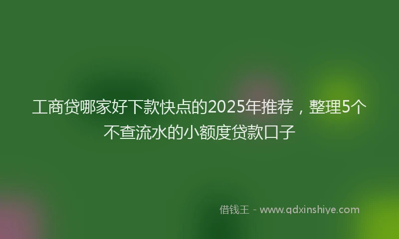 工商贷哪家好下款快点的2025年推荐，整理5个不查流水的小额度贷款口子
