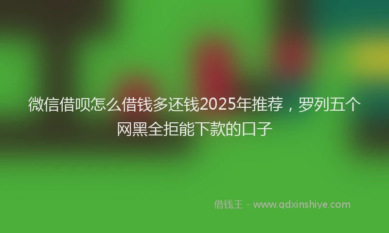 微信借呗怎么借钱多还钱2025年推荐，罗列五个网黑全拒能下款的口子