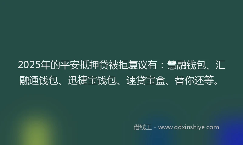 2025年的平安抵押贷被拒复议有：慧融钱包、汇融通钱包、迅捷宝钱包、速贷宝盒、替你还等。