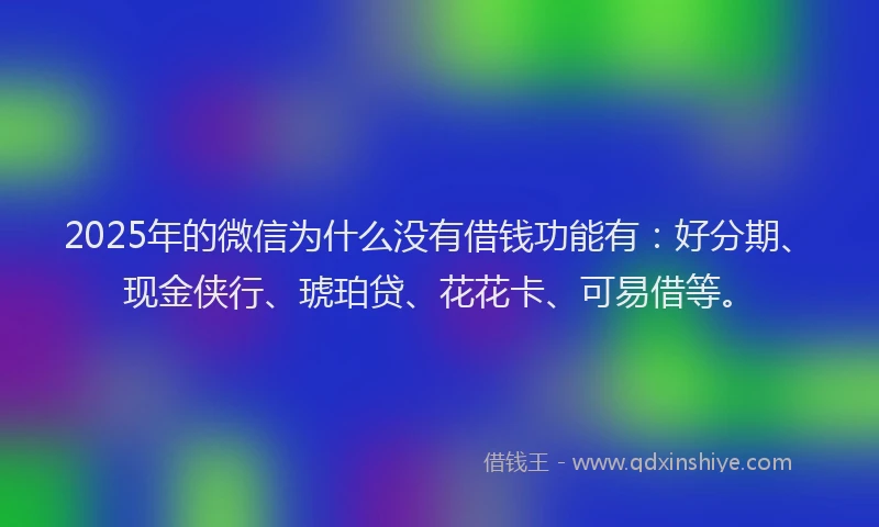 2025年的微信为什么没有借钱功能有：好分期、现金侠行、琥珀贷、花花卡、可易借等。