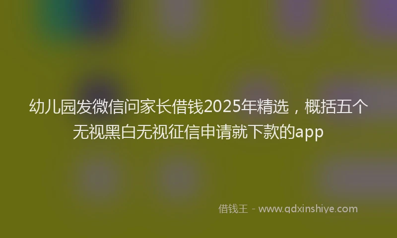 幼儿园发微信问家长借钱2025年精选，概括五个无视黑白无视征信申请就下款的app