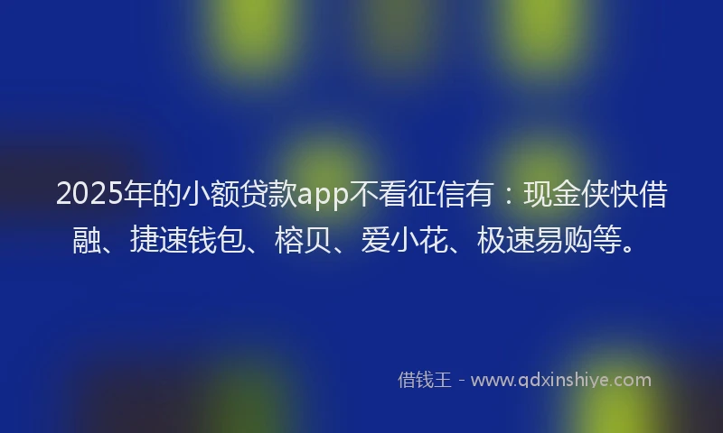 2025年的小额贷款app不看征信有：现金侠快借融、捷速钱包、榕贝、爱小花、极速易购等。