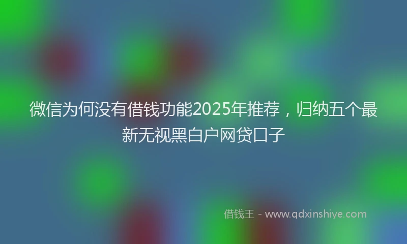 微信为何没有借钱功能2025年推荐，归纳五个最新无视黑白户网贷口子