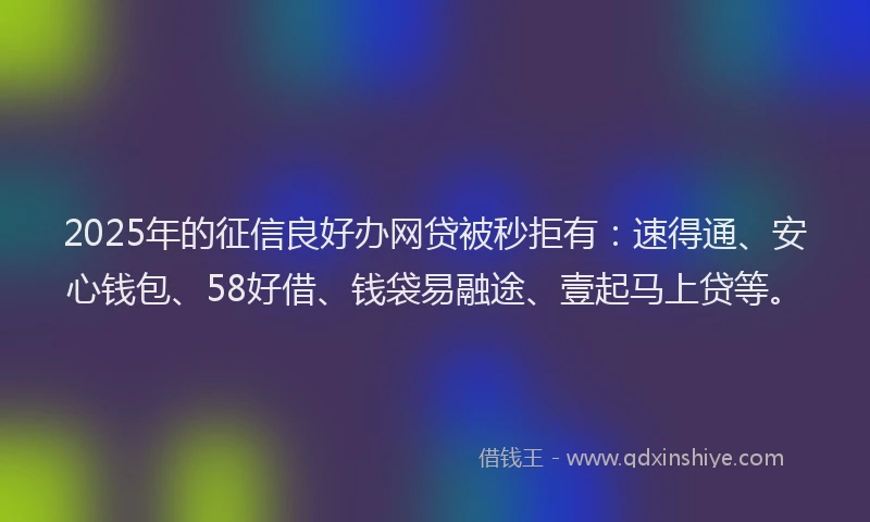 2025年的征信良好办网贷被秒拒有：速得通、安心钱包、58好借、钱袋易融途、壹起马上贷等。