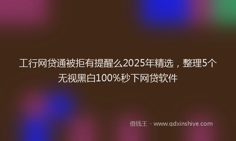 工行网贷通被拒有提醒么2025年精选，整理5个无视黑白100%秒下网贷软件