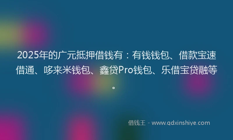 2025年的广元抵押借钱有：有钱钱包、借款宝速借通、哆来米钱包、鑫贷Pro钱包、乐借宝贷融等。