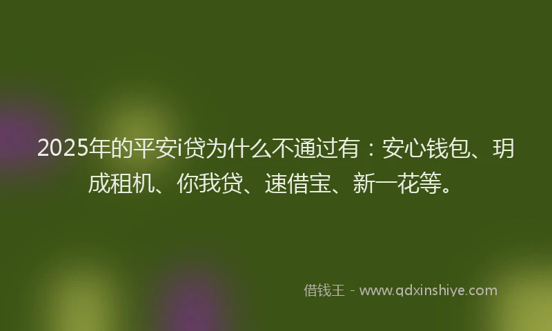2025年的平安i贷为什么不通过有：安心钱包、玥成租机、你我贷、速借宝、新一花等。