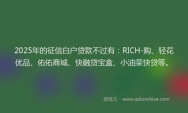 2025年的征信白户贷款不过有：RICH-购、轻花优品、佑佑商城、快融贷宝盒、小油菜快贷等。