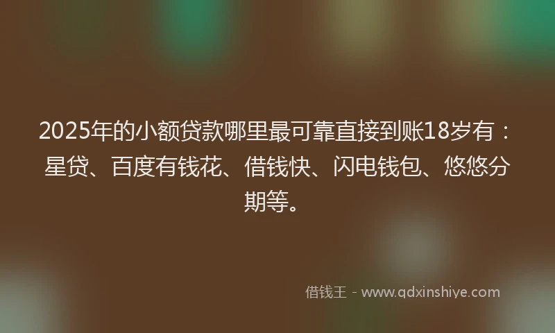2025年的小额贷款哪里最可靠直接到账18岁有：星贷、百度有钱花、借钱快、闪电钱包、悠悠分期等。